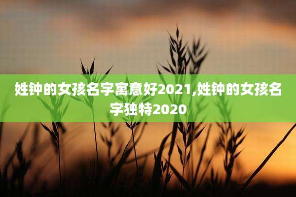 姓钟的女孩名字寓意好2021,姓钟的女孩名字独特2020