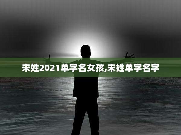 宋姓2021单字名女孩,宋姓单字名字