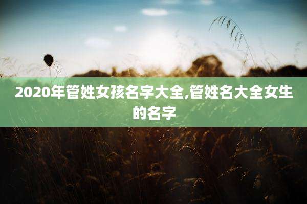 2020年管姓女孩名字大全,管姓名大全女生的名字
