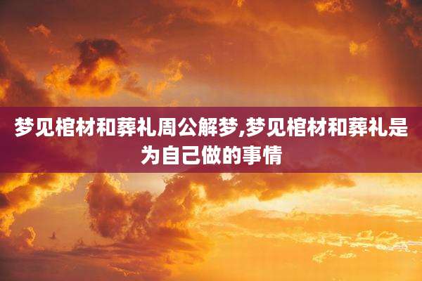 梦见棺材和葬礼周公解梦,梦见棺材和葬礼是为自己做的事情
