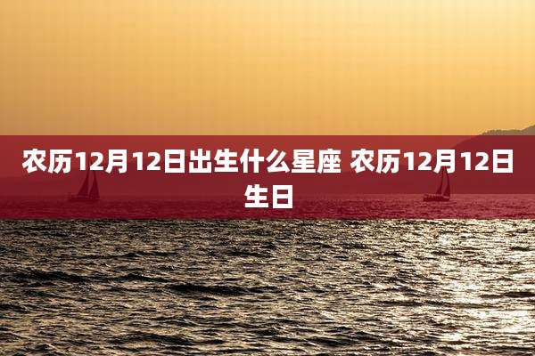 农历12月12日出生什么星座 农历12月12日生日