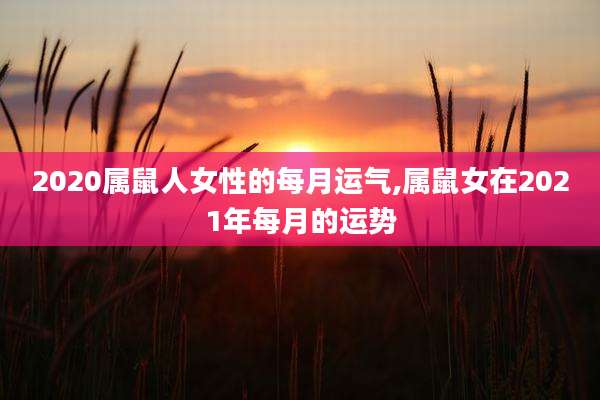 2020属鼠人女性的每月运气,属鼠女在2021年每月的运势