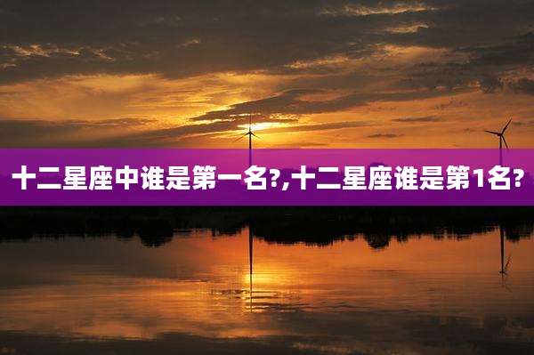十二星座中谁是第一名?,十二星座谁是第1名?