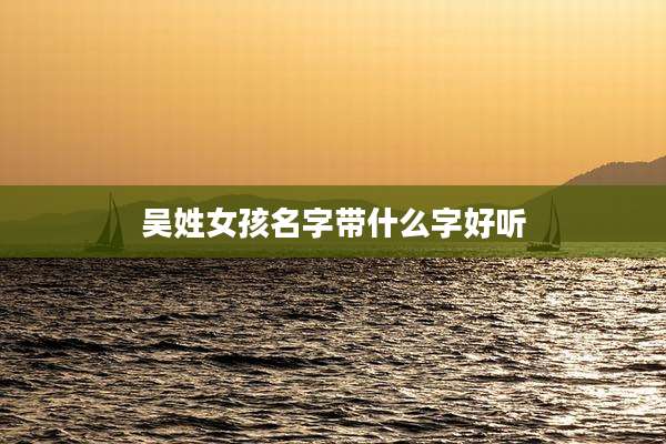 吴姓女孩名字带什么字好听