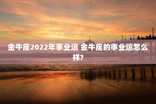 金牛座2022年事业运 金牛座的事业运怎么样?