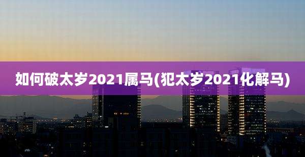 如何破太岁2021属马(犯太岁2021化解马)