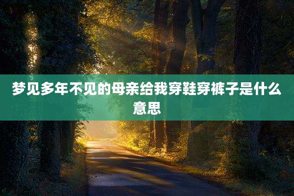 梦见多年不见的母亲给我穿鞋穿裤子是什么意思