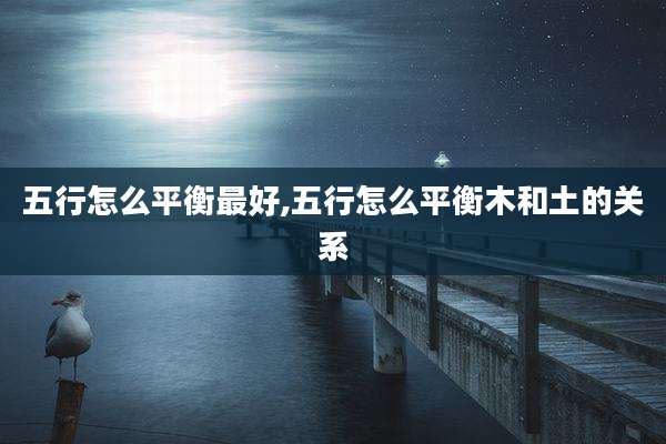五行怎么平衡最好,五行怎么平衡木和土的关系