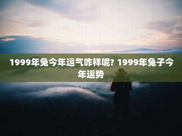 1999年兔今年运气咋样呢? 1999年兔子今年运势