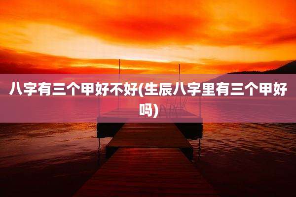 八字有三个甲好不好(生辰八字里有三个甲好吗)