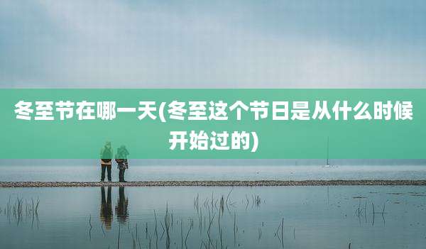 冬至节在哪一天(冬至这个节日是从什么时候开始过的)