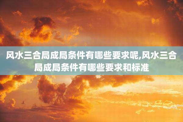 风水三合局成局条件有哪些要求呢,风水三合局成局条件有哪些要求和标准