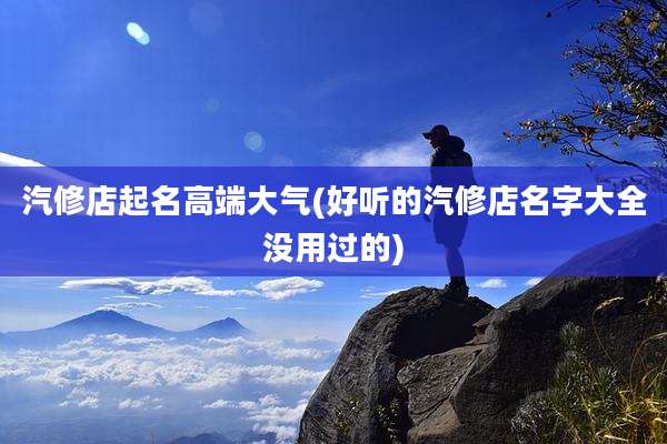汽修店起名高端大气(好听的汽修店名字大全没用过的)