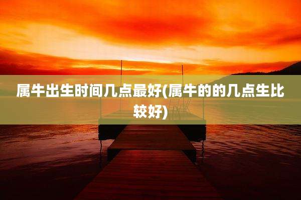 属牛出生时间几点最好(属牛的的几点生比较好)