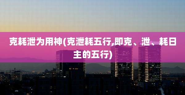克耗泄为用神(克泄耗五行,即克、泄、耗日主的五行)