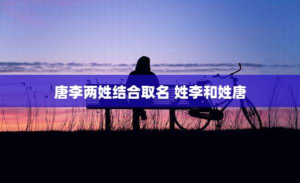 唐李两姓结合取名 姓李和姓唐