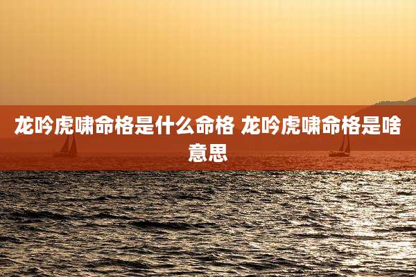 龙吟虎啸命格是什么命格 龙吟虎啸命格是啥意思