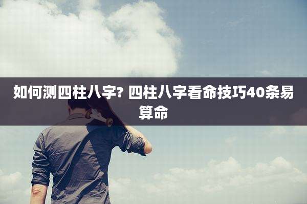 如何测四柱八字? 四柱八字看命技巧40条易算命