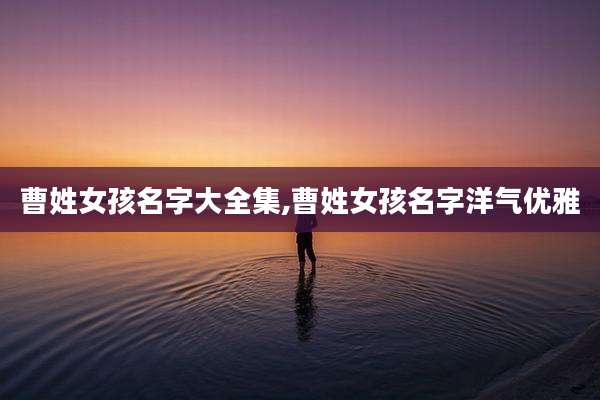 曹姓女孩名字大全集,曹姓女孩名字洋气优雅