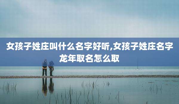 女孩子姓庄叫什么名字好听,女孩子姓庄名字龙年取名怎么取