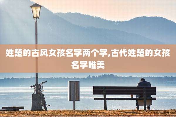 姓楚的古风女孩名字两个字,古代姓楚的女孩名字唯美