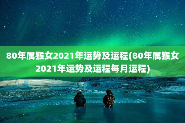 80年属猴女2021年运势及运程(80年属猴女2021年运势及运程每月运程)