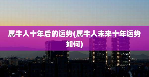 属牛人十年后的运势(属牛人未来十年运势如何)