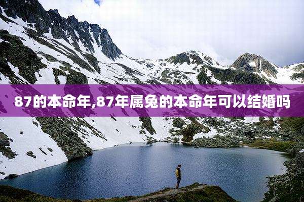 87的本命年,87年属兔的本命年可以结婚吗
