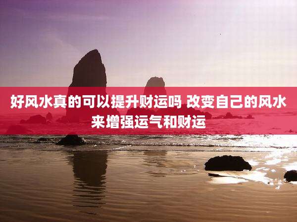 好风水真的可以提升财运吗 改变自己的风水来增强运气和财运