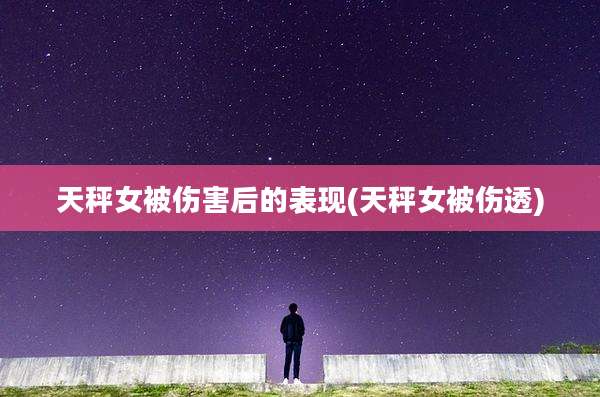 天秤女被伤害后的表现(天秤女被伤透)