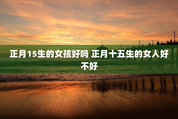 正月15生的女孩好吗 正月十五生的女人好不好