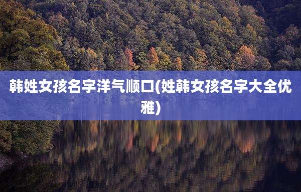 韩姓女孩名字洋气顺口(姓韩女孩名字大全优雅)