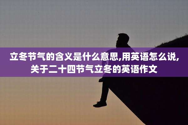 立冬节气的含义是什么意思,用英语怎么说,关于二十四节气立冬的英语作文