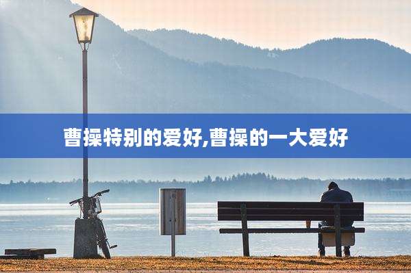 曹操特别的爱好,曹操的一大爱好
