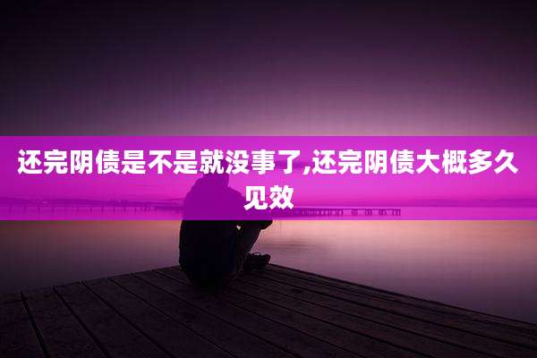 还完阴债是不是就没事了,还完阴债大概多久见效