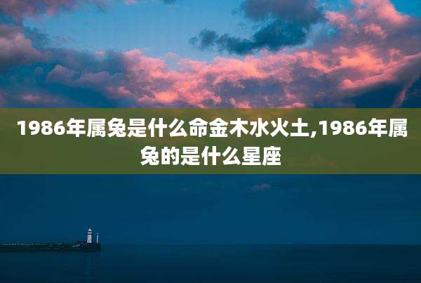 1986年属兔是什么命金木水火土,1986年属兔的是什么星座