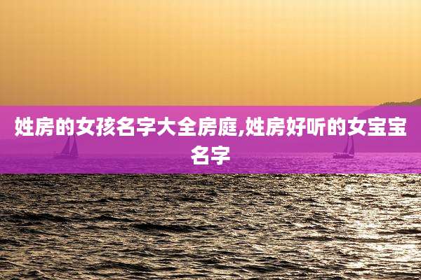 姓房的女孩名字大全房庭,姓房好听的女宝宝名字
