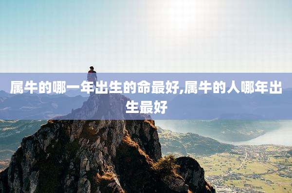 属牛的哪一年出生的命最好,属牛的人哪年出生最好