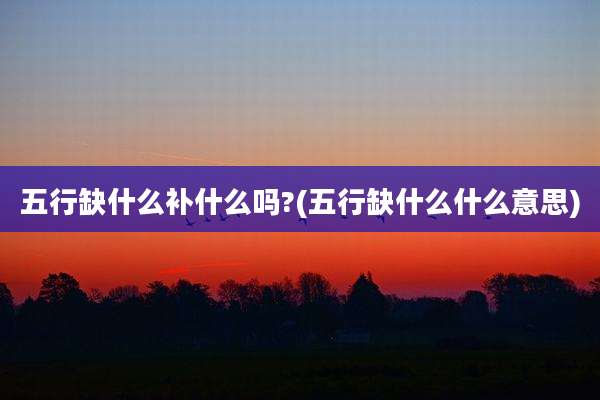 五行缺什么补什么吗?(五行缺什么什么意思)
