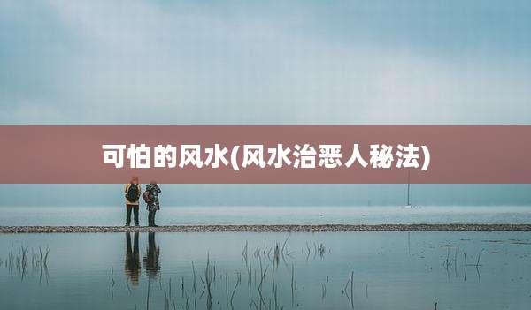 可怕的风水(风水治恶人秘法)