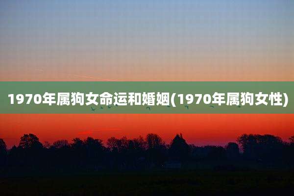 1970年属狗女命运和婚姻(1970年属狗女性)