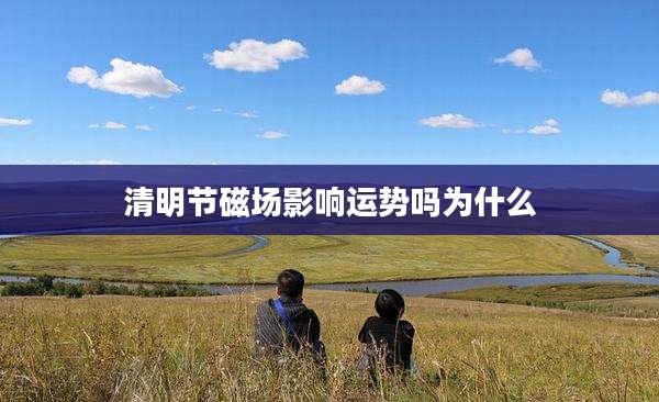 清明节磁场影响运势吗为什么