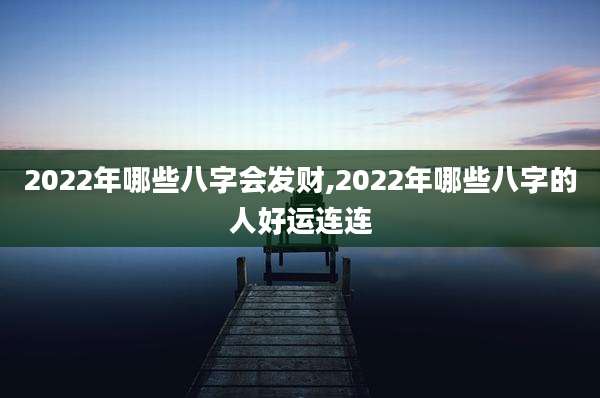 2022年哪些八字会发财,2022年哪些八字的人好运连连