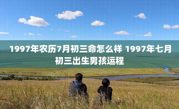 1997年农历7月初三命怎么样 1997年七月初三出生男孩运程