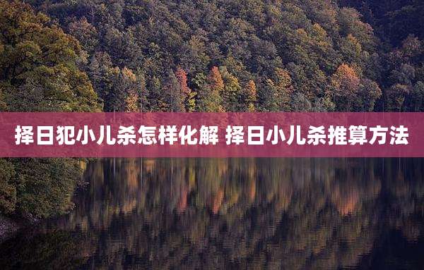 择日犯小儿杀怎样化解 择日小儿杀推算方法