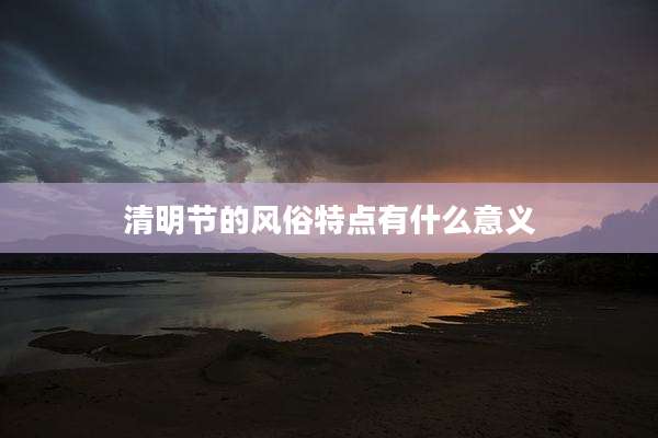 清明节的风俗特点有什么意义