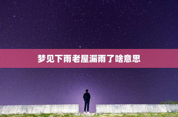 梦见下雨老屋漏雨了啥意思