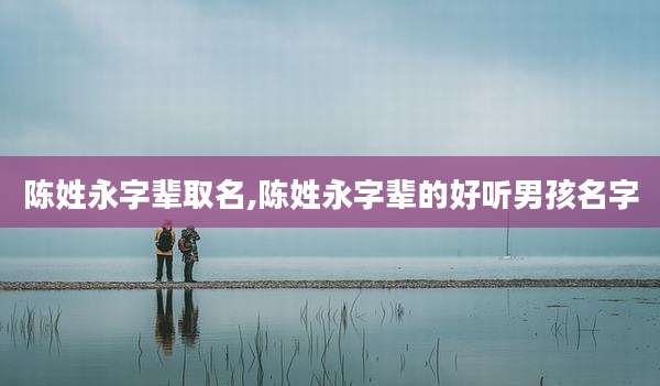 陈姓永字辈取名,陈姓永字辈的好听男孩名字