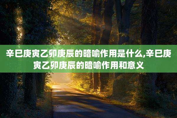 辛巳庚寅乙卯庚辰的暗喻作用是什么,辛巳庚寅乙卯庚辰的暗喻作用和意义
