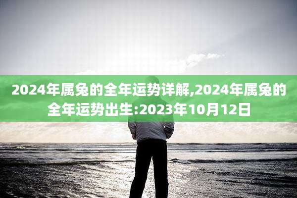 2024年属兔的全年运势详解,2024年属兔的全年运势出生:2023年10月12日